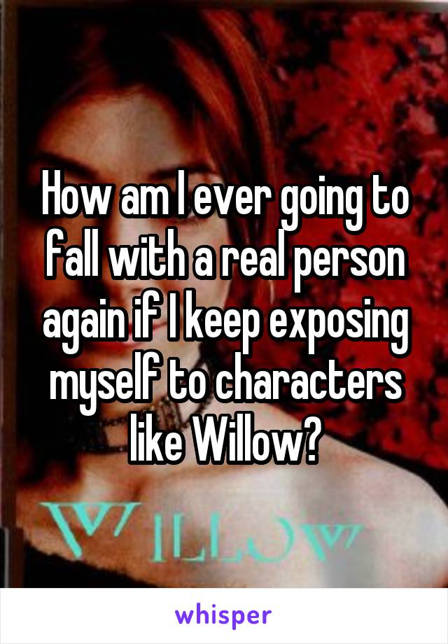 How am I ever going to fall with a real person again if I keep exposing myself to characters like Willow?