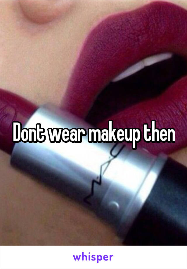 Dont wear makeup then