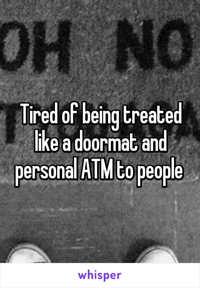 Tired of being treated like a doormat and personal ATM to people 