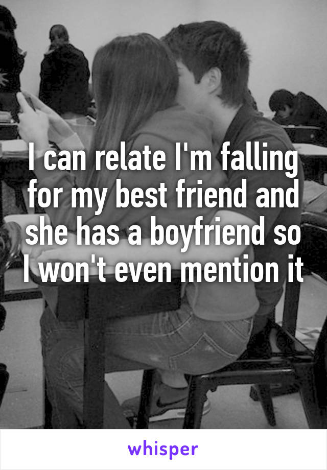 I can relate I'm falling for my best friend and she has a boyfriend so I won't even mention it 