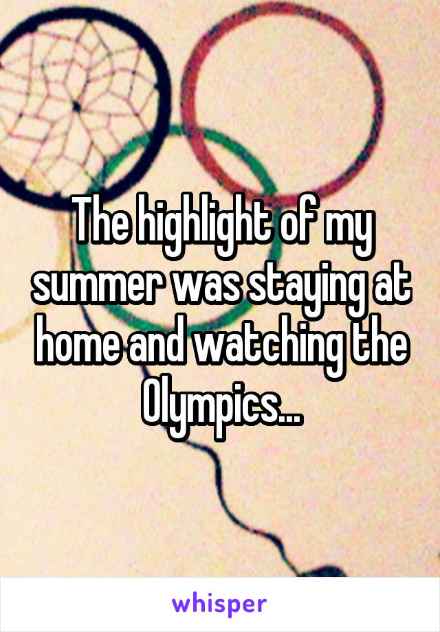 The highlight of my summer was staying at home and watching the Olympics...