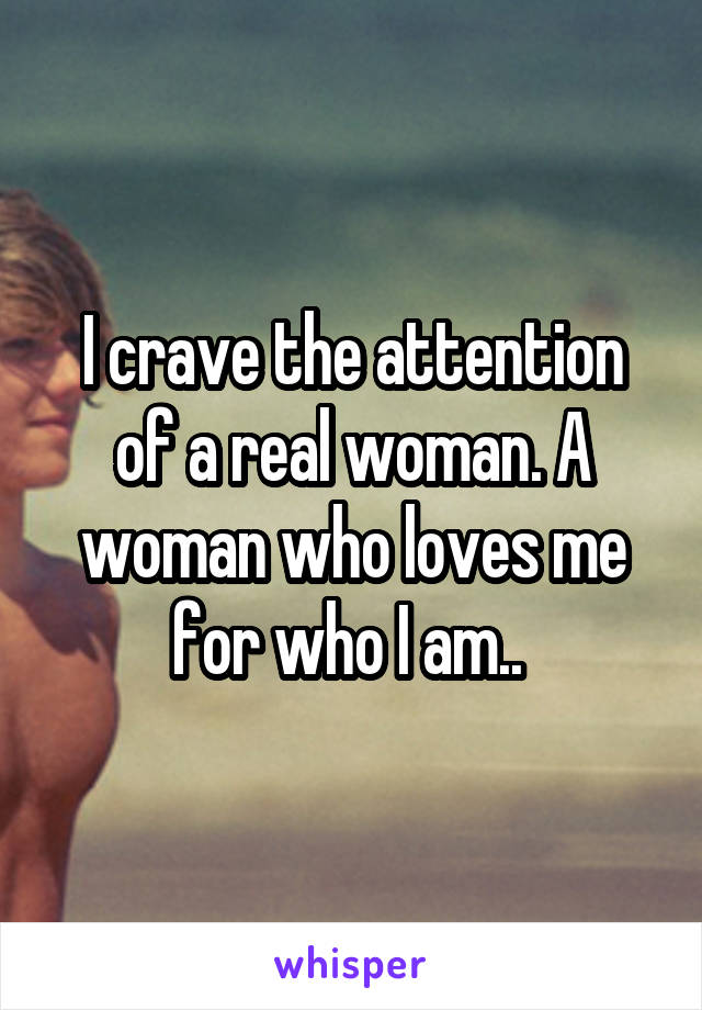 I crave the attention of a real woman. A woman who loves me for who I am.. 