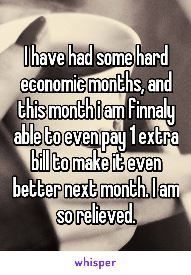 I have had some hard economic months, and this month i am finnaly able to even pay 1 extra bill to make it even better next month. I am so relieved.