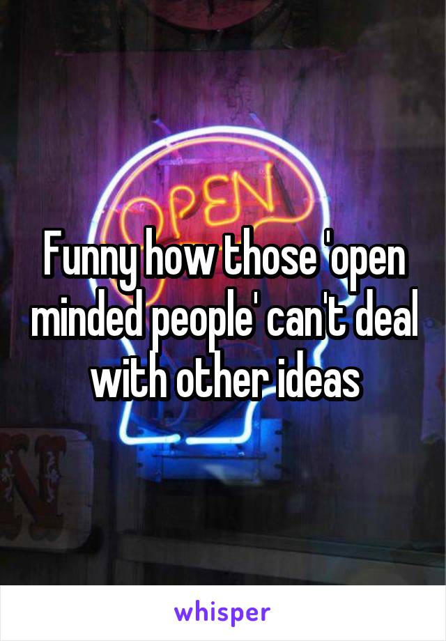 Funny how those 'open minded people' can't deal with other ideas