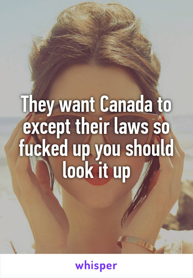 They want Canada to except their laws so fucked up you should look it up