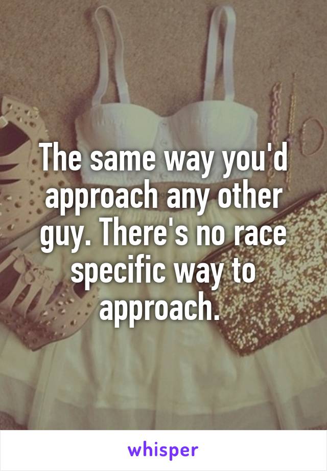 The same way you'd approach any other guy. There's no race specific way to approach. 