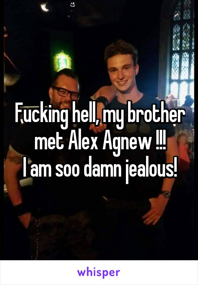 Fucking hell, my brother met Alex Agnew !!!
I am soo damn jealous!