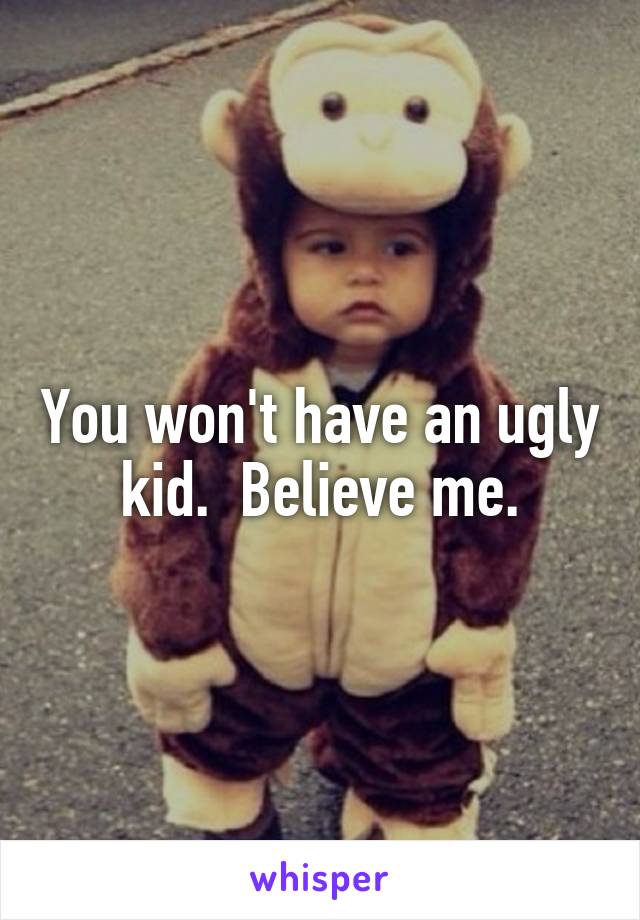 You won't have an ugly kid.  Believe me.