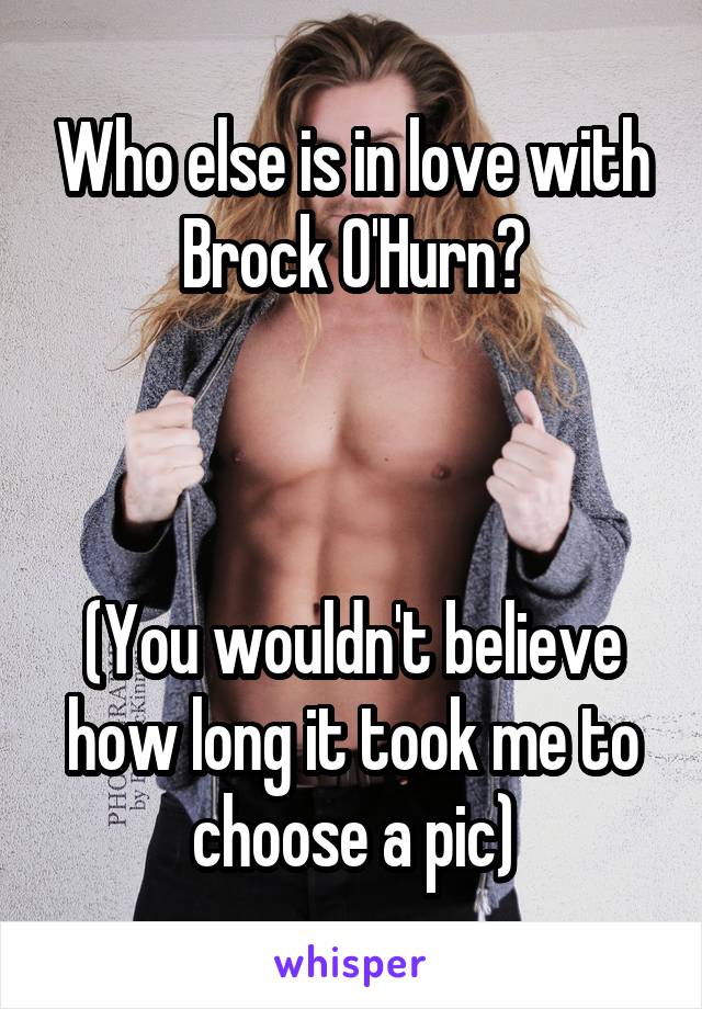 Who else is in love with Brock O'Hurn?



(You wouldn't believe how long it took me to choose a pic)