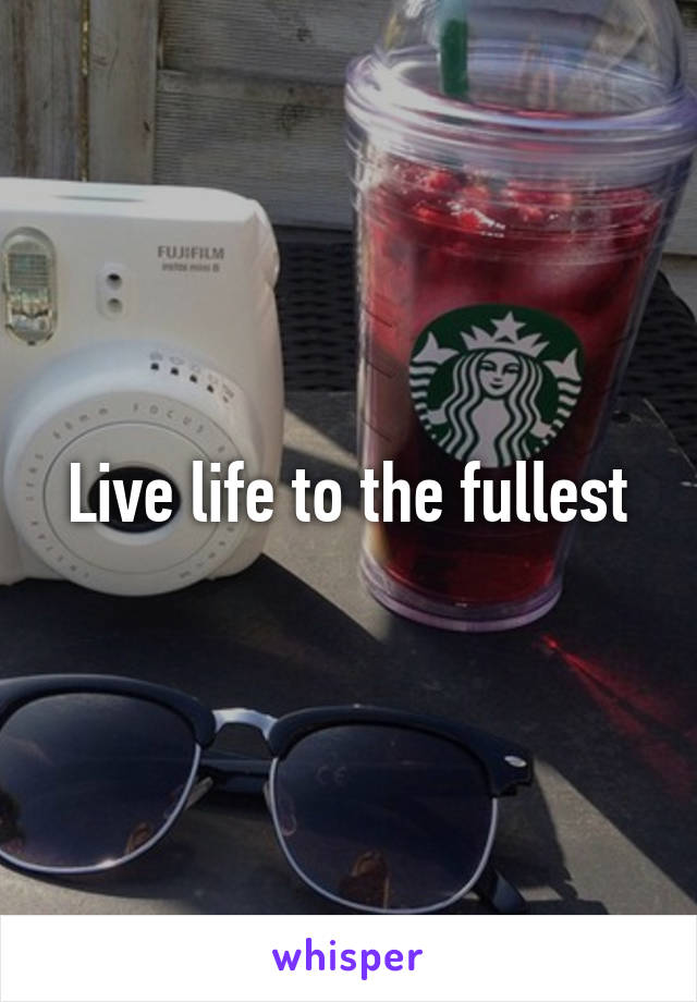 Live life to the fullest