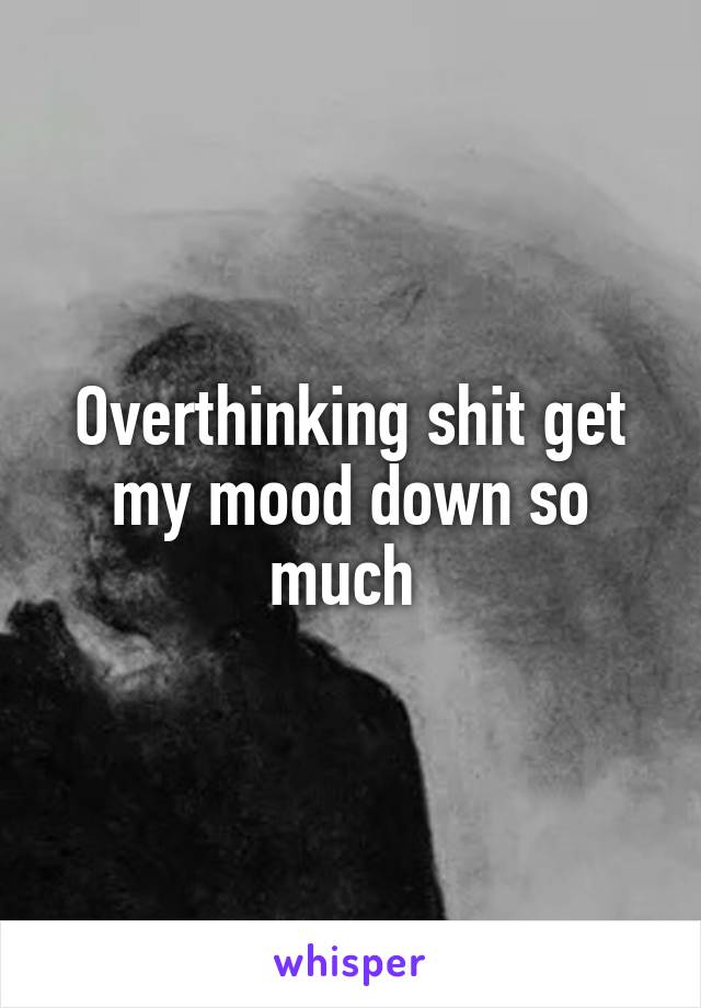 Overthinking shit get my mood down so much 