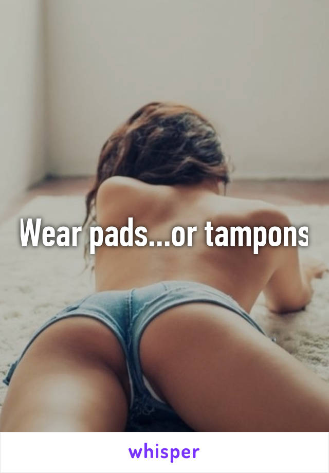 Wear pads...or tampons
