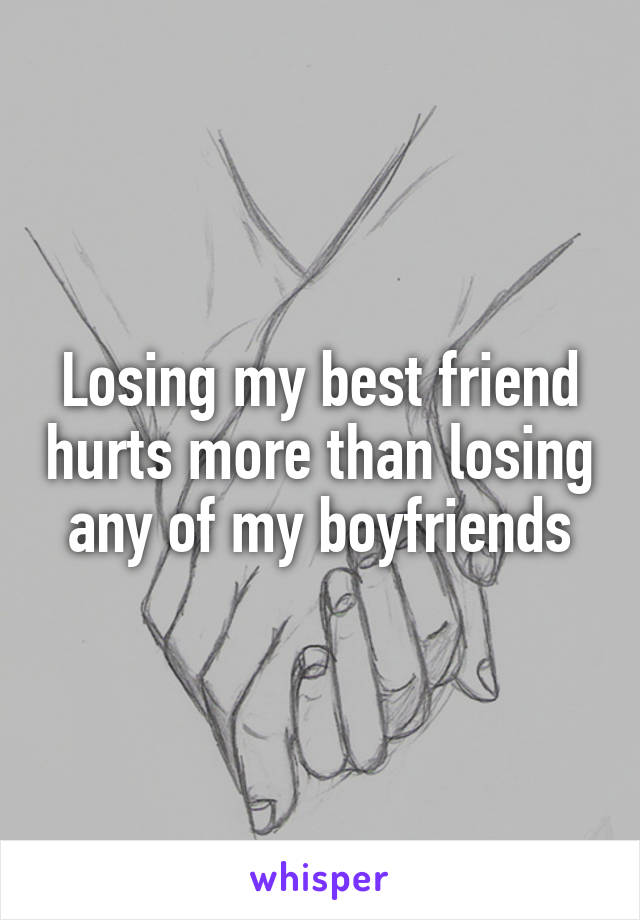 Losing my best friend hurts more than losing any of my boyfriends