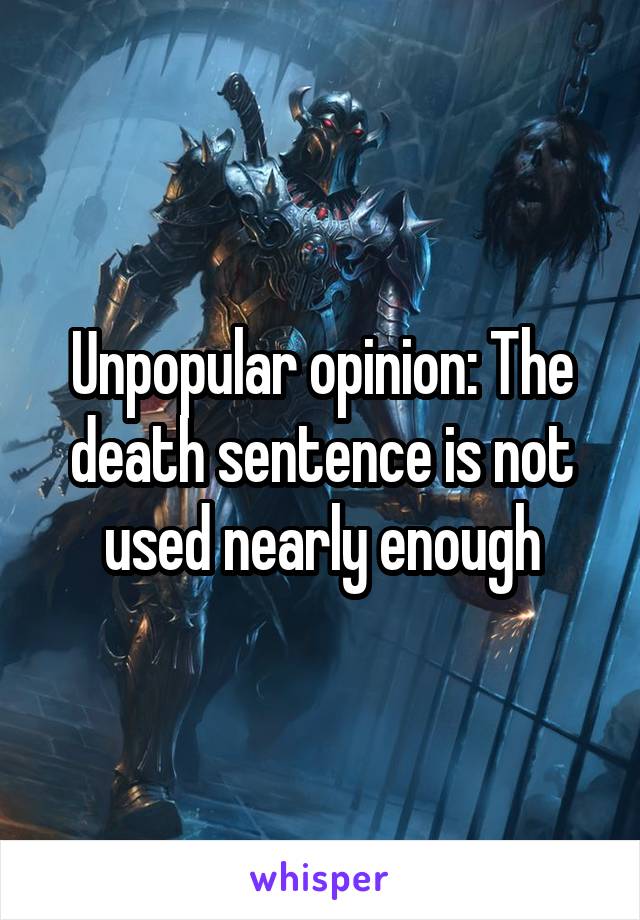 Unpopular opinion: The death sentence is not used nearly enough