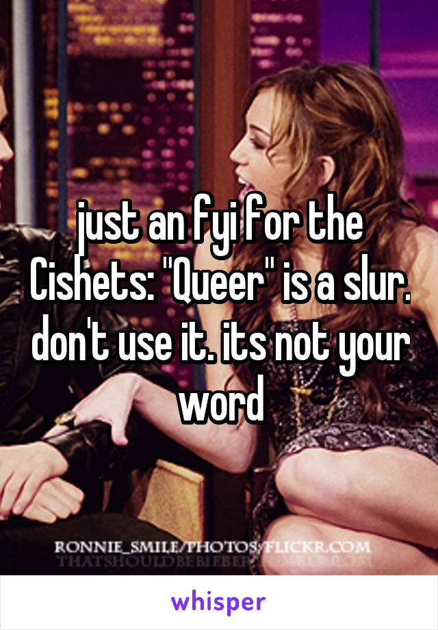just an fyi for the Cishets: "Queer" is a slur. don't use it. its not your word