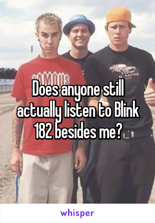 Does anyone still actually listen to Blink 182 besides me?