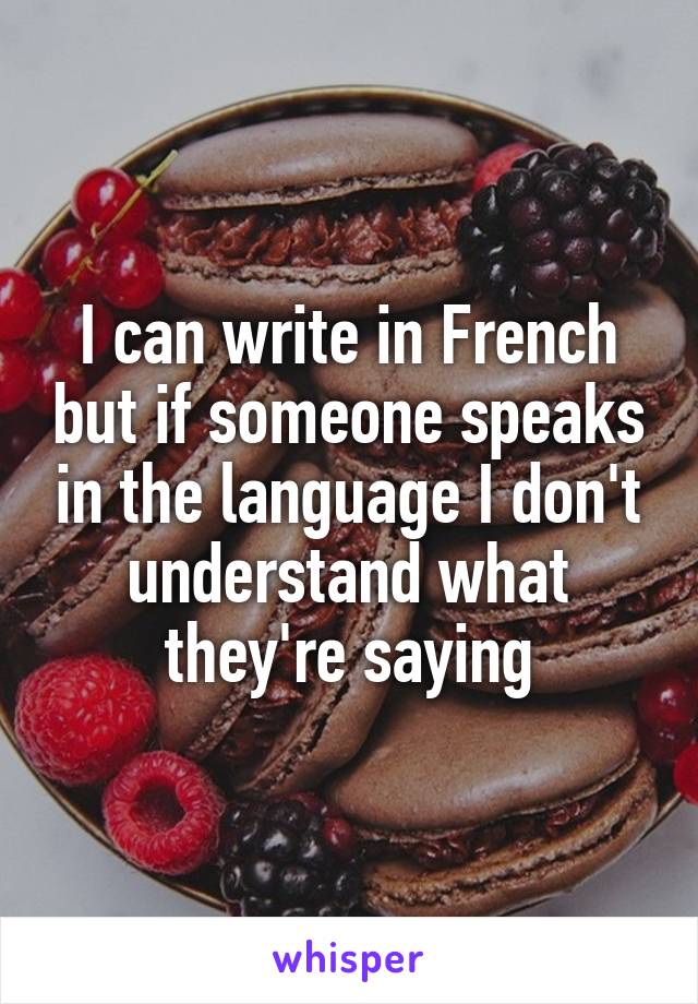 I can write in French but if someone speaks in the language I don't understand what they're saying