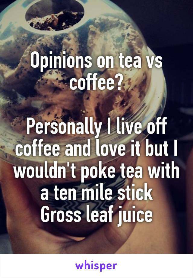 Opinions on tea vs coffee?

Personally I live off coffee and love it but I wouldn't poke tea with a ten mile stick
Gross leaf juice
