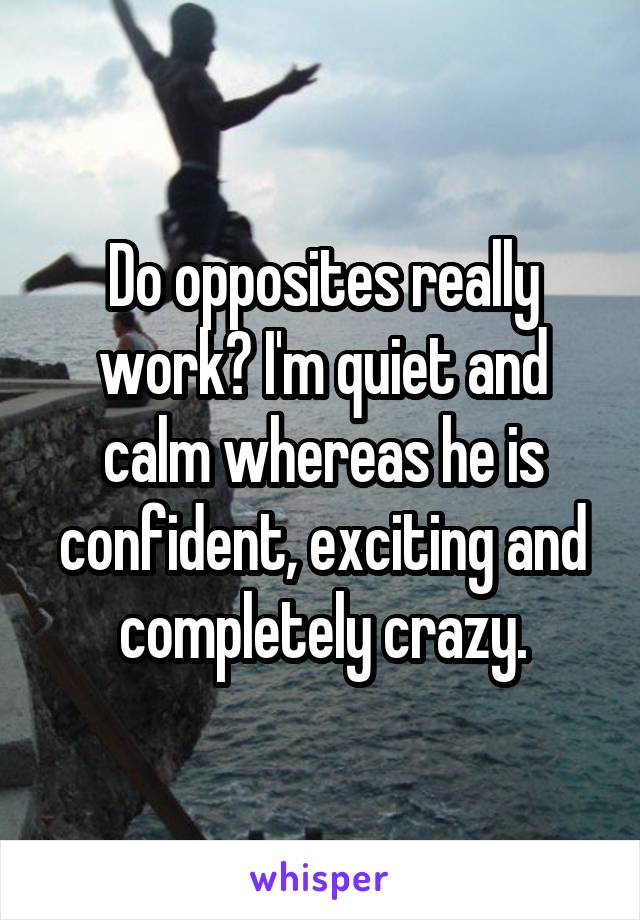 Do opposites really work? I'm quiet and calm whereas he is confident, exciting and completely crazy.