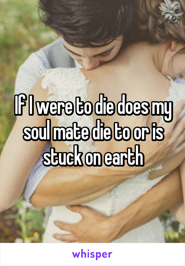 If I were to die does my soul mate die to or is stuck on earth