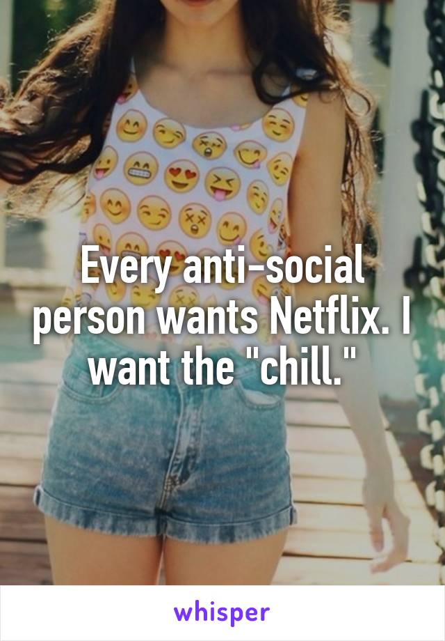 Every anti-social person wants Netflix. I want the "chill."