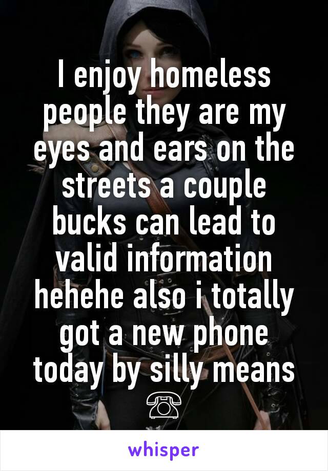 I enjoy homeless people they are my eyes and ears on the streets a couple bucks can lead to valid information hehehe also i totally got a new phone today by silly means ☏