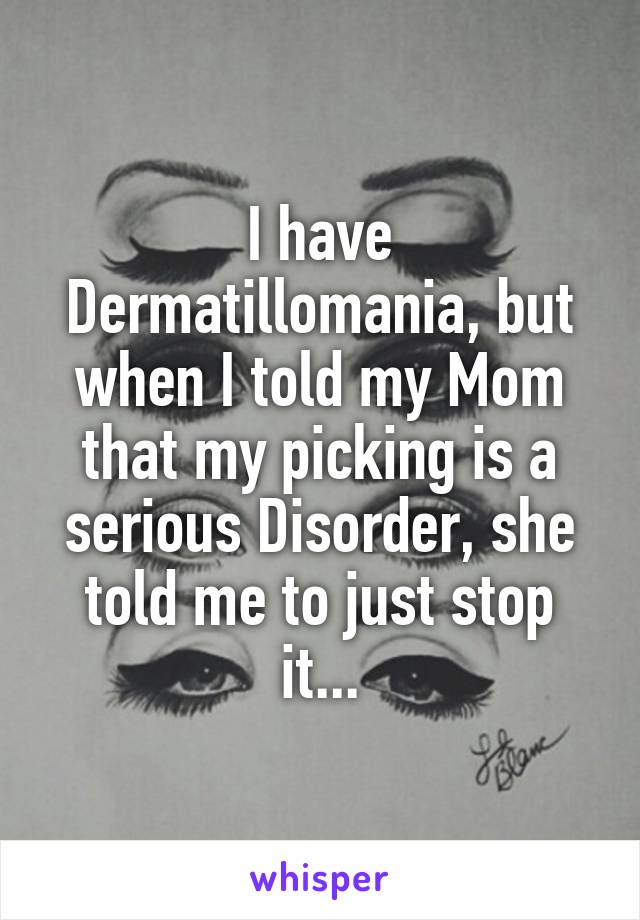 I have Dermatillomania, but when I told my Mom that my picking is a serious Disorder, she told me to just stop it...
