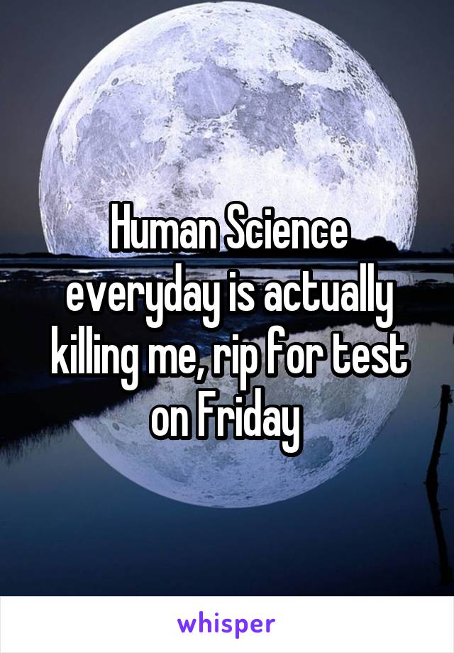 Human Science everyday is actually killing me, rip for test on Friday 
