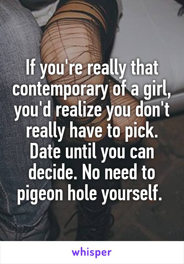 If you're really that contemporary of a girl, you'd realize you don't really have to pick. Date until you can decide. No need to pigeon hole yourself. 