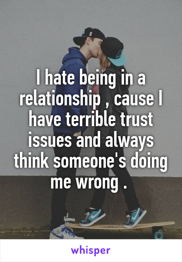 I hate being in a relationship , cause I have terrible trust issues and always think someone's doing me wrong . 