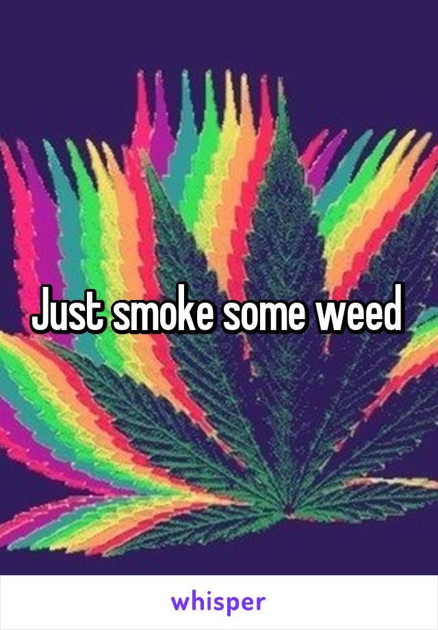 Just smoke some weed 