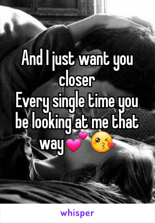 And I just want you closer
Every single time you be looking at me that way💕😘