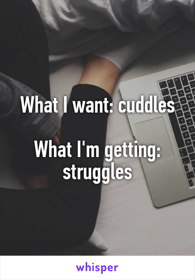What I want: cuddles

What I'm getting: struggles