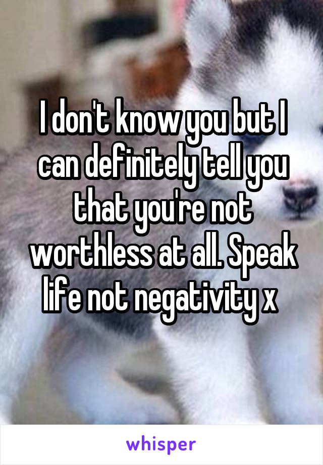 I don't know you but I can definitely tell you that you're not worthless at all. Speak life not negativity x 
