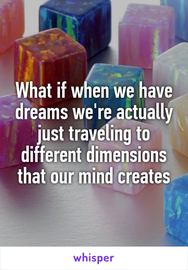 What if when we have dreams we're actually just traveling to different dimensions that our mind creates
