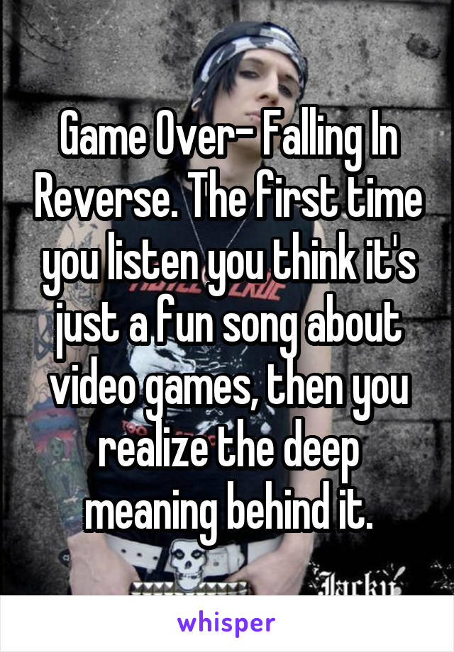 Game Over- Falling In Reverse. The first time you listen you think it's just a fun song about video games, then you realize the deep meaning behind it.