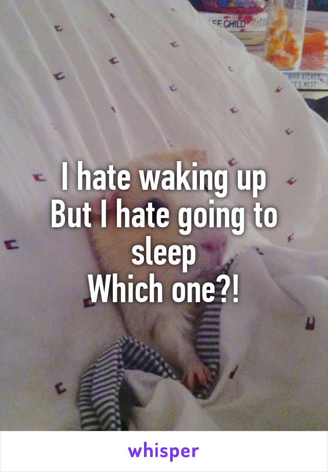 I hate waking up
But I hate going to sleep
Which one?!