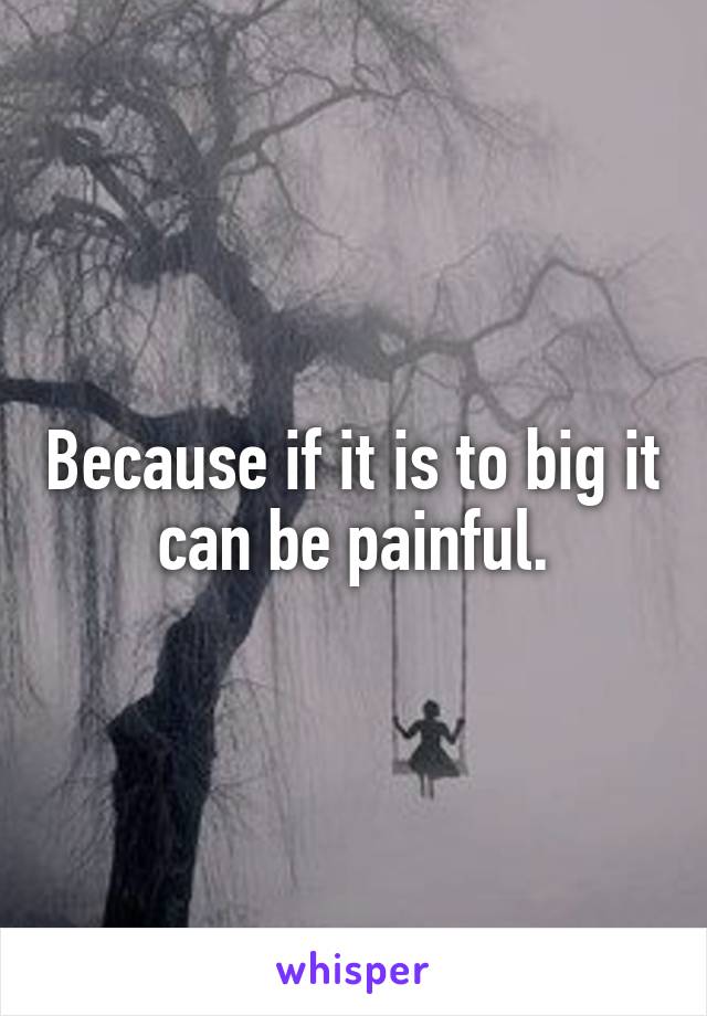 Because if it is to big it can be painful.