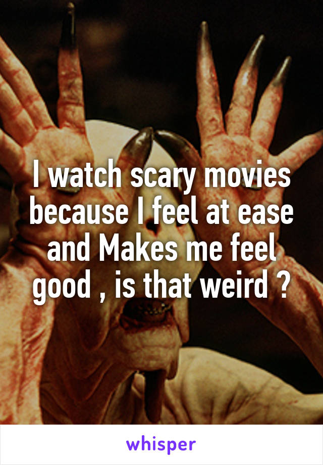 I watch scary movies because I feel at ease and Makes me feel good , is that weird ?
