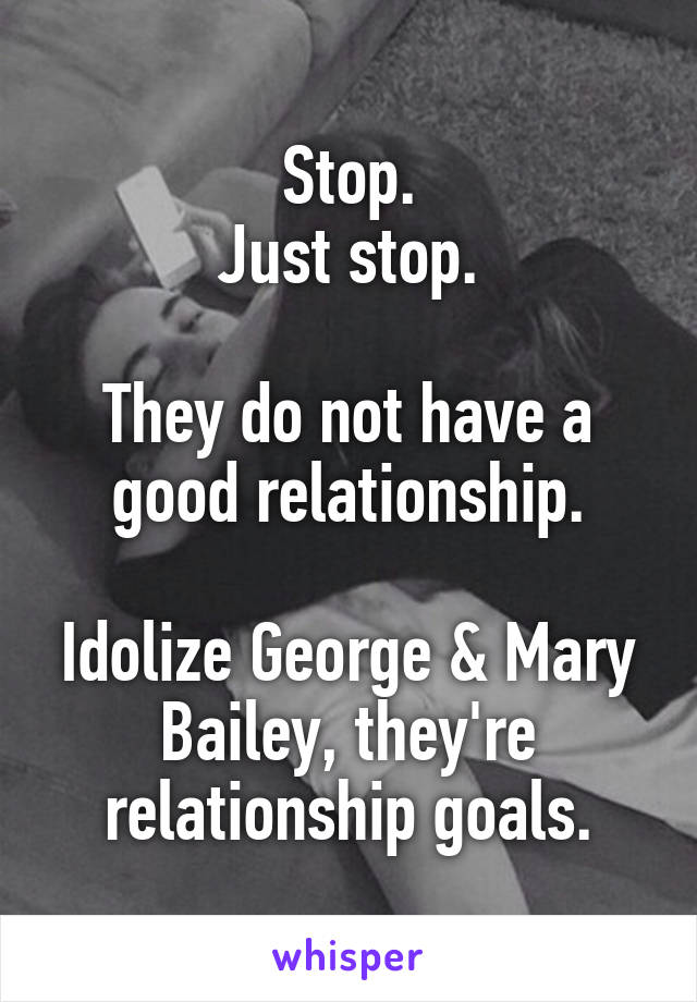 Stop.
Just stop.

They do not have a good relationship.

Idolize George & Mary Bailey, they're relationship goals.