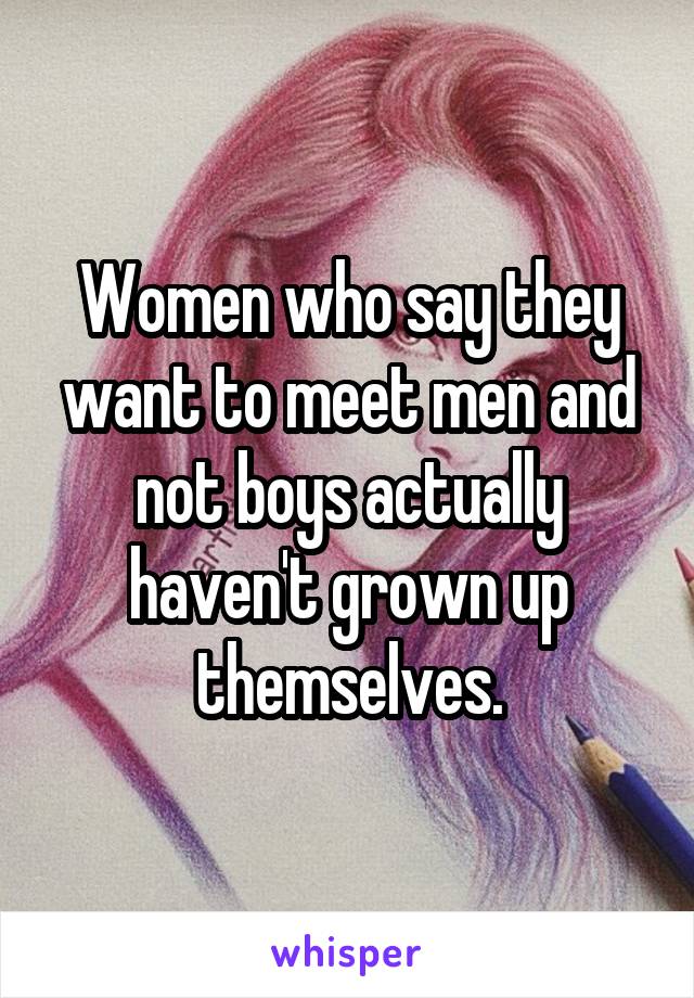 Women who say they want to meet men and not boys actually haven't grown up themselves.