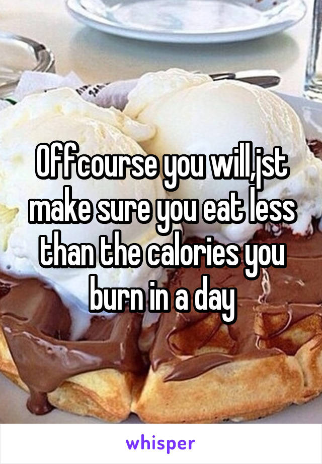 Offcourse you will,jst make sure you eat less than the calories you burn in a day