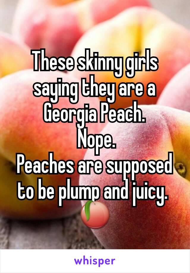 These skinny girls saying they are a Georgia Peach.
 Nope.
Peaches are supposed to be plump and juicy. 
🍑