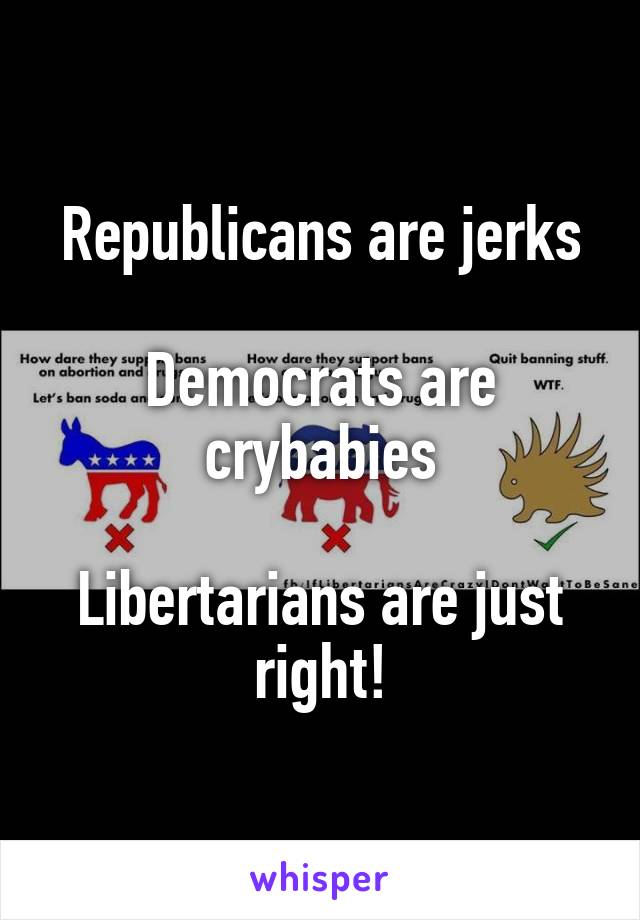 Republicans are jerks

Democrats are crybabies

Libertarians are just right!
