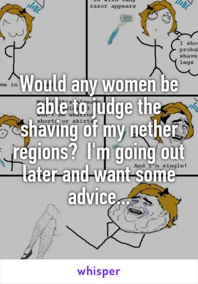 Would any women be able to judge the shaving of my nether regions?  I'm going out later and want some advice...
