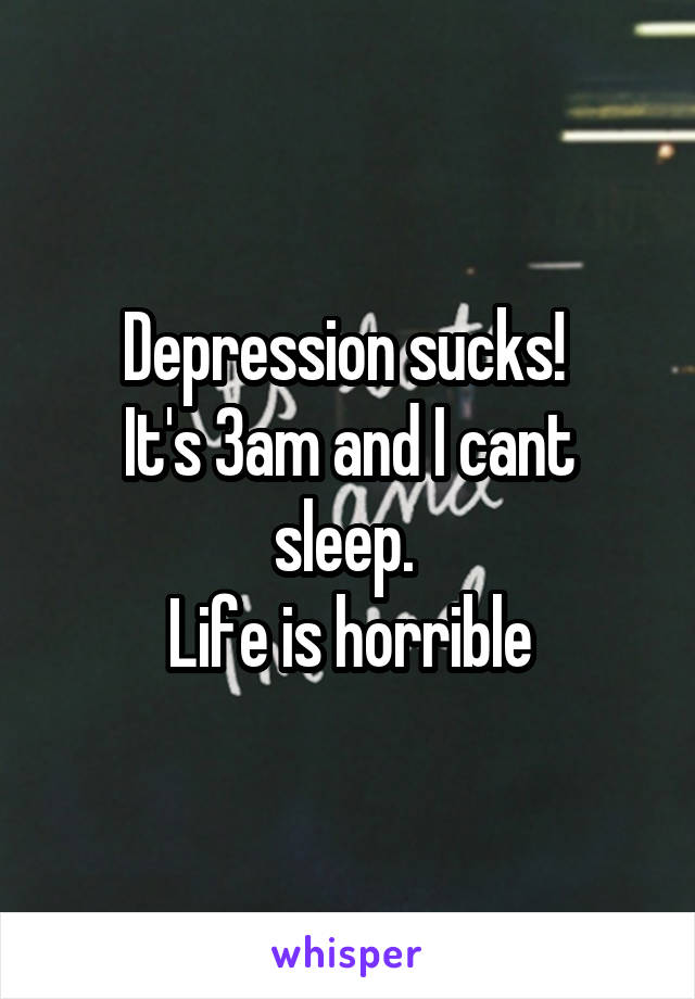 Depression sucks! 
It's 3am and I cant sleep. 
Life is horrible