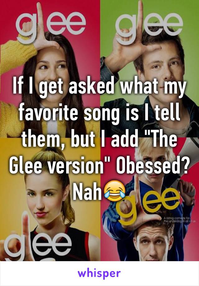 If I get asked what my favorite song is I tell them, but I add "The Glee version" Obessed? Nah😂