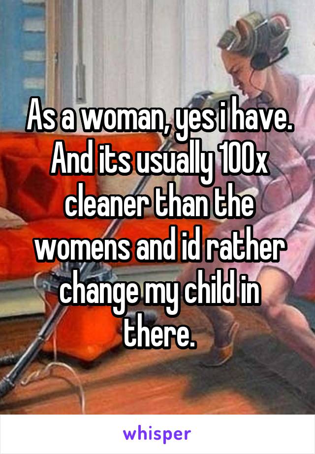 As a woman, yes i have. And its usually 100x cleaner than the womens and id rather change my child in there.