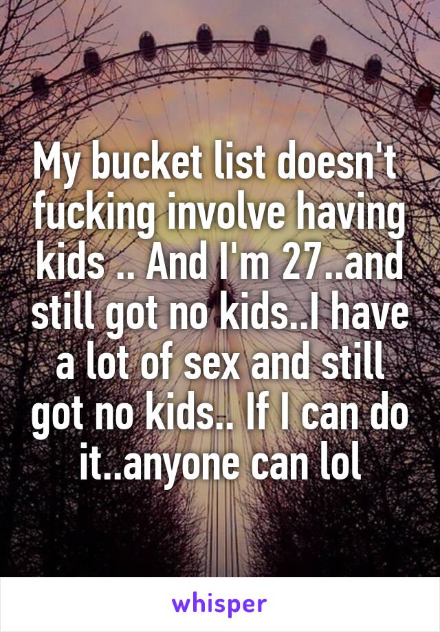 My bucket list doesn't  fucking involve having kids .. And I'm 27..and still got no kids..I have a lot of sex and still got no kids.. If I can do it..anyone can lol