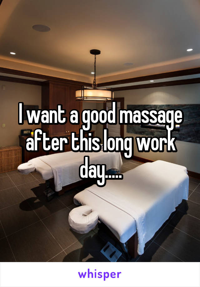 I want a good massage after this long work day.....